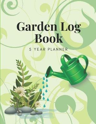 Garden Log Book 5 Year Planner: Garden Journal and Planner for 5 Years with Tracker Sheets for Garden Projects, Plant Profiles, Soil Amendment and Pest Disease Control