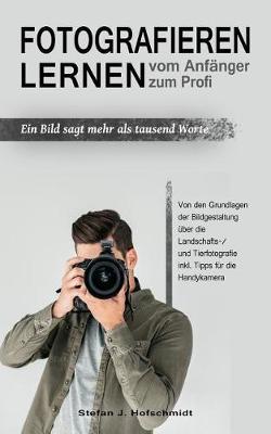 Fotografieren Lernen: Vom Anf nger Zum Profi. Ein Bild Sagt Mehr ALS Tausend Worte. Von Den Grundlagen Der Bildgestaltung  ber Die Landschafts-/ Und Tierfotografie Inkl. Tipps F r Die Handykamera