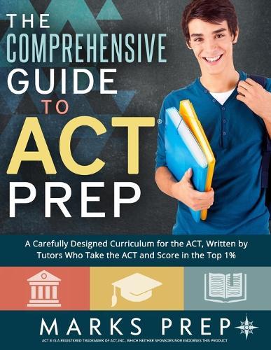 The Comprehensive Guide to ACT Prep: A Carefully Designed Curriculum for the ACT, Written by Tutors Who Take the ACT and Score in the Top 1%