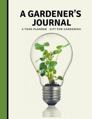 A Gardeners Journal 5 Year Planner: Garden Journal and Planner Book for 5 Years with Tracker Sheets for Garden Projects, Soil Amendment Records and Pest Disease Control