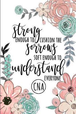 Strong Enough to Cushion the Sorrows Soft Enough to Understand Everyone CNA: A Lined Notebook for Certified Nursing Assistants