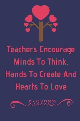 Teachers Encourage Minds To Think, Hands To Create And Hearts To Love: Teacher Appreciation Journal containing Inspirational Quotes