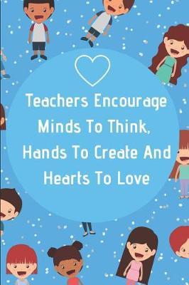 Teachers Encourage Minds To Think, Hands To Create And Hearts To Love: Teacher Appreciation Journal containing Inspirational Quotes