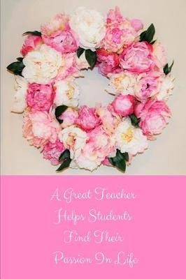 A Great Teacher Helps Students Find Their Passion In Life: Flower Teacher Appreciation Journal containing Inspirational Quotes