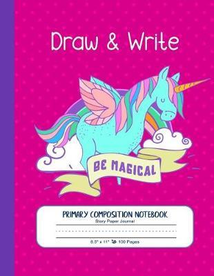 Draw and Write - Be Magical. Primary Composition Notebook, Story Paper Journal: Large Writing and Drawing Unicorn Book for Girls - Story Space, Dash Dotted Mid-Line, Grades K-2, K-3