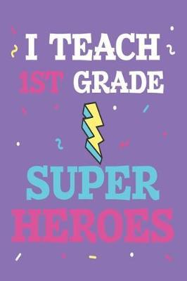 I Teach 1st Grade Super Heroes: Funny Back to School Appreciation Journal for First Grade Teachers