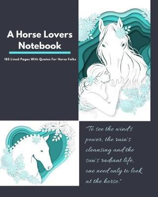 A Horse Lovers Notebook: to See the Wind's Power, the Rain's Cleansing and the Sun's Radiant Life, One Need Only to Look at the Horse.  - 185 Lined Pages with Quotes for Horse Folks