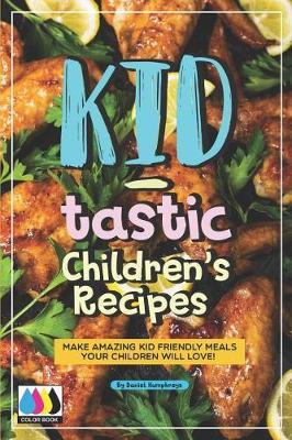 Kid-Tastic Children's Recipes: Make Amazing Kid Friendly Meals Your Children Will Love!