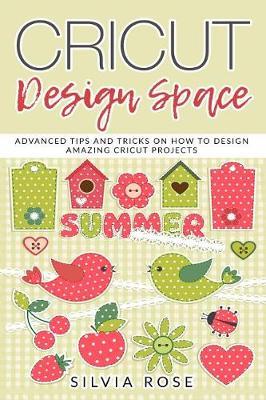 Cricut Design Space: Advanced Tips and Tricks on How to Design Amazing Cricut Projects