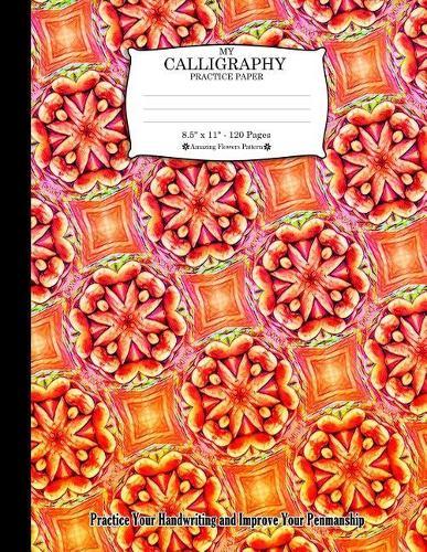 My Calligraphy Practice Paper. 8.5 X 11 - 120 Pages: Amazing Flowers Pattern. Practice Your Handwriting and Improve Your Penmanship. Colorful Orange Red Green Decor Design Pattern Cover.