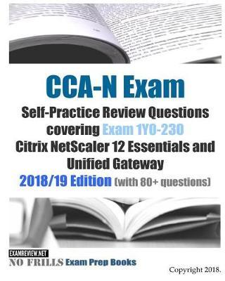 CCA-N Exam Self-Practice Review Questions covering Exam 1Y0-230 Citrix NetScaler 12 Essentials and Unified Gateway 2018/19 Edition (with 80+ questions)