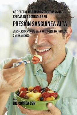48 Recetas De Comidas Poderosas Que Ayudarán A Controlar Su Presión Sanguínea Alta: Una Solución Natural A La Hipertensión Sin Pastillas O Medicamentos