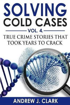 Solving Cold Cases Vol. 4: True Crime Stories that Took Years to Crack