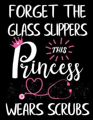 Forget the Glass Slippers, This Princess Wears Scrubs: Nurse Journal, Stethoscope with Heart Notebook, Funny Doctor Nurse Appreciation Gift - Nurse Graduation gift