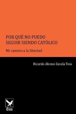 Por Qu  No Puedo Seguir Siendo Cat lico..: Mi Camino a la Libertad