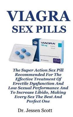 Viagra Sex Pills: The Super Action Sex Pill Recommended for the Effective Treatment of Erectile Dysfunction and Low Sexual Performance and to Increase Libido, Making Every Sex the Best and Perfect One