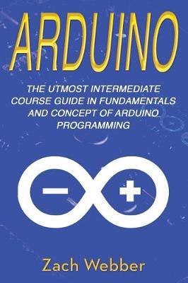 Arduino: The Utmost Intermediate Course Guide in Fundamentals and Concept of Arduino Programming