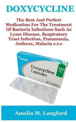 Doxycycline: The Best and Perfect Medication for the Treatment of Bacteria Infections Such as Lyme Disease, Respiratory Tract Infection, Pneumonia, Anthrax, Malaria and So Many Other Infections