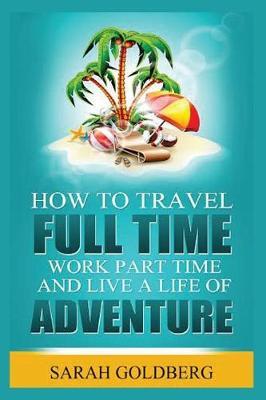 Work Part Time, and Live a Life of Adventure: Insider Tips for the Perpetual Traveler