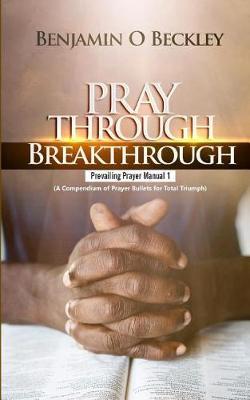 Pray Through Breakthrough: Prevailing Prayer Manual 1 (a Compendium of Prayer Bullets for Total Triumph)
