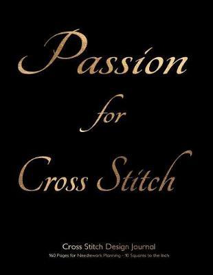 Cross Stitch Design Journal 160 Pages for Needlework Planning - 10 Squares to the Inch: Passion for Cross Stitch on Gold on Black Cover, 8.5x11 Graph Paper Notebook for Cross Stitch Ideal for Designing Original Needlework and Cross Stitch Designs