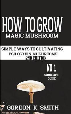 How to Grow Magic Mushrooms: Simple Ways to Cultivating Psilocybin Mushrooms (2nd Edition)