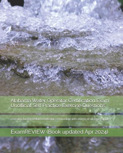 Alabama Water Operator Certification Exam Unofficial Self Practice Exercise Questions: covering fundamental knowledge compatible with exams of all exam grades