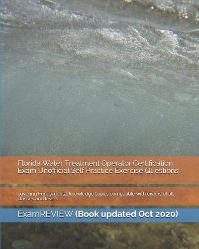 Florida Water Treatment Operator Certification Exam Unofficial Self Practice Exercise Questions: covering Fundamental knowledge topics compatible with exams of all classes and levels