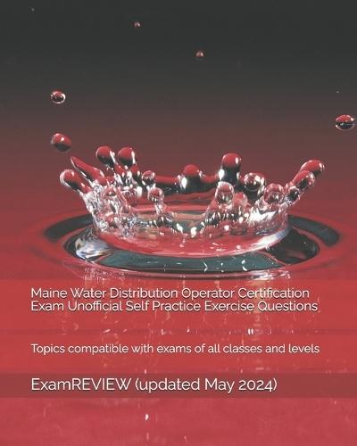 Maine Water Distribution Operator Certification Exam Unofficial Self Practice Exercise Questions: Topics compatible with exams of all classes and levels