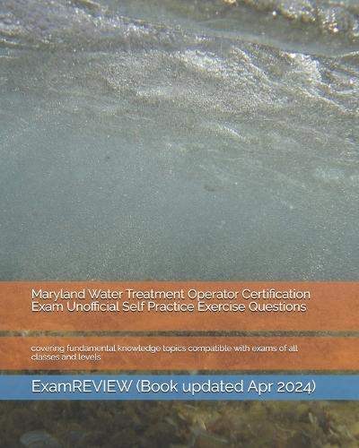 Maryland Water Treatment Operator Certification Exam Unofficial Self Practice Exercise Questions: covering fundamental knowledge topics compatible with exams of all classes and levels