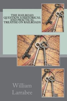 The Railroad Question A historical and practical treatise on railroads