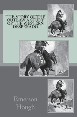The Story of the Outlaw a Study of the Western Desperado