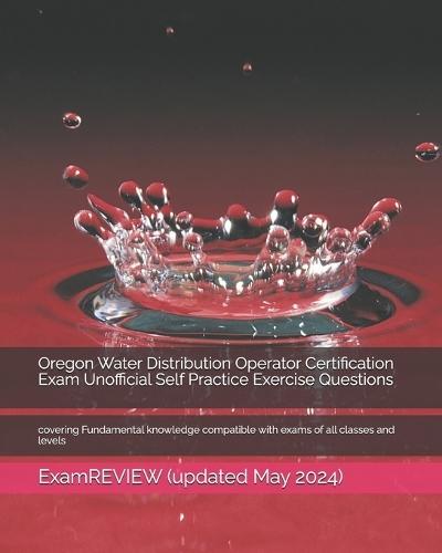 Oregon Water Distribution Operator Certification Exam Unofficial Self Practice Exercise Questions: covering Fundamental knowledge compatible with exams of all classes and levels