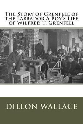 The Story of Grenfell of the Labrador a Boy's Life of Wilfred T. Grenfell