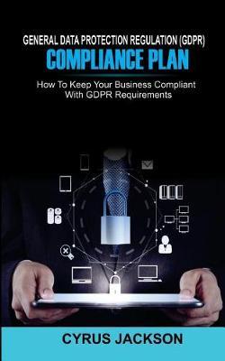 General Data Protection Regulation (Gdpr) Compliance Plan: How to Keep Your Business Compliant with Gdpr Requirements
