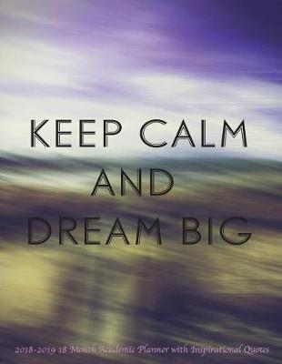 Keep Calm and Dream Big 2018-2019 18 Month Academic Planner: With Inspirational Quotes- July 2018 to December 2019 Weekly and Monthly Large 8.5x11 Organizer