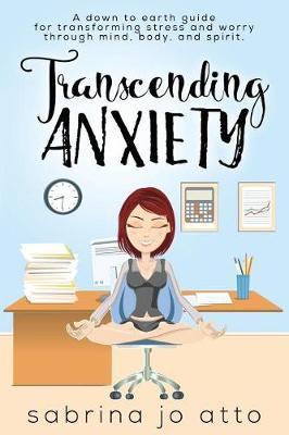 Transcending Anxiety: A down to earth guide for transforming stress and worry through mind, body and spirit.