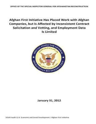 Afghan First Initiative Has Placed Work with Afghan Companies, But Is Affected by Inconsistent Contract Solicitation and Vetting, and Employment Data Is Limited .