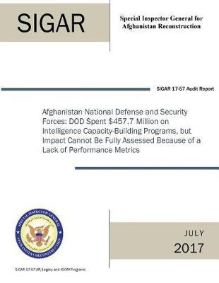 Afghanistan National Security and Defense Forces: Dod Spent $457.7 Million on Intelligence Capacity-Building Programs, But Impact Cannot Be Fully Assessed Because of a Lack of Performance Metrics.
