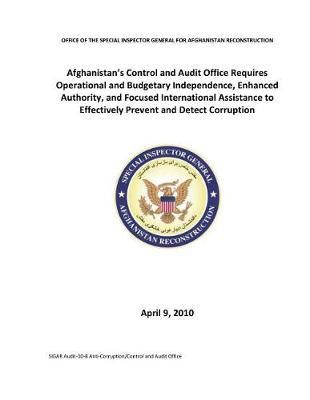 Afghanistan's Control and Audit Office Requires Operational and Budgetary Independence, Enhanced Authority, and Focused International Assistance to Effectively Prevent and Detect Corruptio .