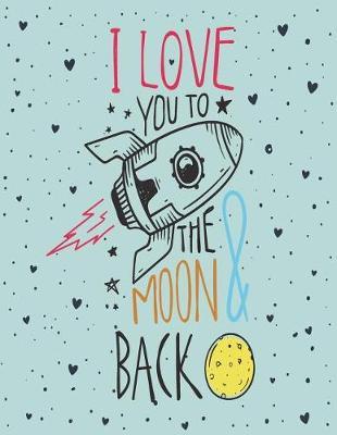 I Love You to the Moon & Back: I Love You to the Moon and Back on Green Cover (8.5 X 11) Inches 110 Pages, Blank Unlined Paper for Sketching, Drawing, Whiting, Journaling & Doodling