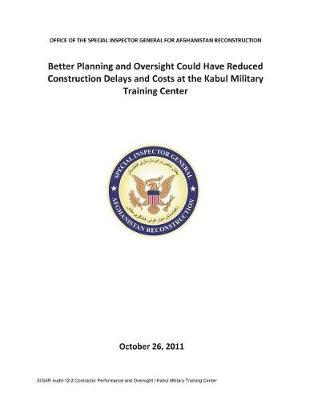 Better Planning and Oversight Could Have Reduced Construction Delays and Costs at the Kabul Military Training Center .