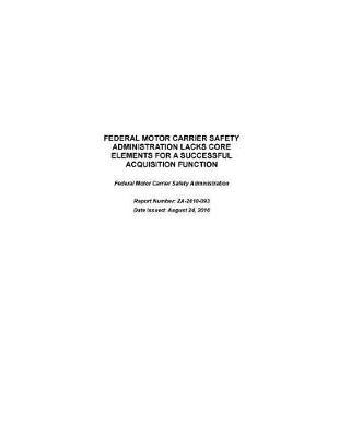 Federal Motor Carrier Safety Administration Lacks Core Elements for a Successful Acquisition Function: Federal Motor Carrier Safety Administration.