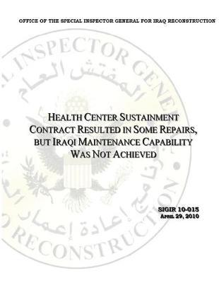Health Center Sustainment Contract Resulted in Some Repairs, But Iraqi Maintenance Capability Was Not Achieved .