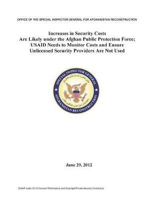 Increases in Security Costs Are Likely Under the Afghan Public Protection Force: Usaid Needs to Monitor Costs and Ensure Unlicensed Security Providers Are Not Used.