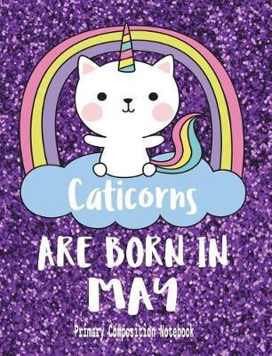 Primary Composition Notebook Caticorns Are Born in May: Cat Unicorns Wide Ruled Dashed Middle Line K-2 - Kindergarten Composition Book - Draw & Write Journal - Composition Notebook with Drawing Space