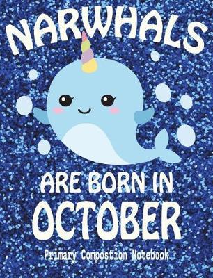 Primary Composition Book Narwhals Are Born In October: Unicorn Of The Sea Wide Ruled Dashed Middle Line K-2 - Kindergarten Composition Book - Draw And Write Journal - Composition Notebook With Drawing Space
