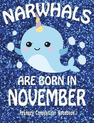 Primary Composition Book Narwhals Are Born In November: Unicorn Of The Sea Wide Ruled Dashed Middle Line K-2 - Kindergarten Composition Book - Draw And Write Journal - Composition Notebook With Drawing Space