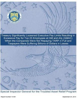 Treasury Significantly Loosened Executive Pay Limits Resulting in Excessive Pay for Top 25 Employees at GM and Ally (Gmac) When the Companies Were Not Repaying Tarp in Full and Taxpayers Were Suffering Billions of Dollars in Losses.