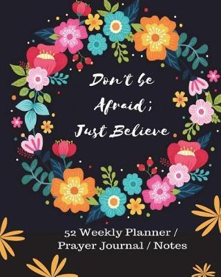 Don't Be Afraid; Just Believe: Don't Be Afraid; Just Believe (Mark 5:36), Get Closer to God Through Prayer & Making Great Life Weekly Planner (52 Weekly Planner/Prayer Journal/Notes)